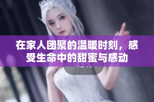 在家人团聚的温暖时刻，感受生命中的甜蜜与感动