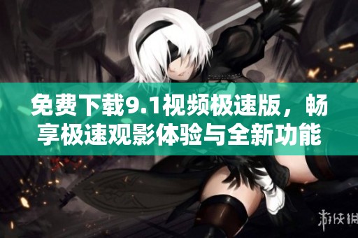 免费下载9.1视频极速版，畅享极速观影体验与全新功能