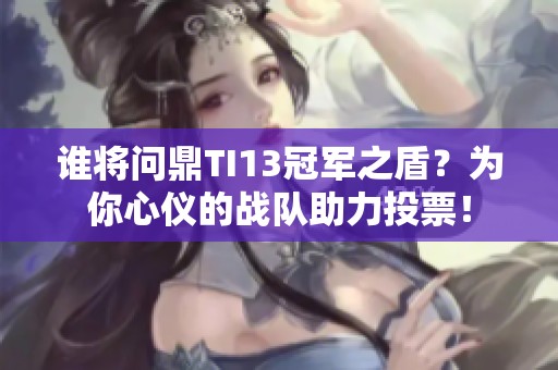 谁将问鼎TI13冠军之盾？为你心仪的战队助力投票！
