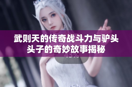 武则天的传奇战斗力与驴头头子的奇妙故事揭秘