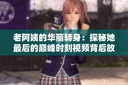 老阿姨的华丽转身：探秘她最后的巅峰时刻视频背后故事