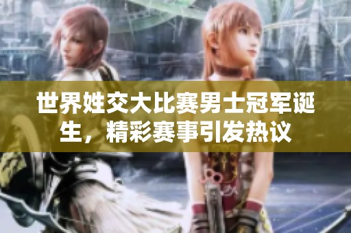 世界姓交大比赛男士冠军诞生，精彩赛事引发热议