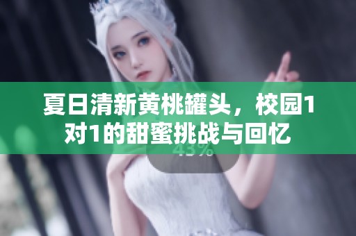 夏日清新黄桃罐头，校园1对1的甜蜜挑战与回忆