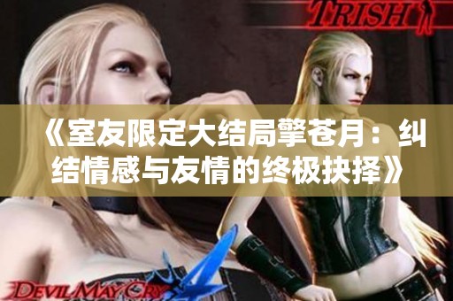 《室友限定大结局擎苍月：纠结情感与友情的终极抉择》