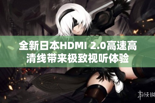 全新日本HDMI 2.0高速高清线带来极致视听体验