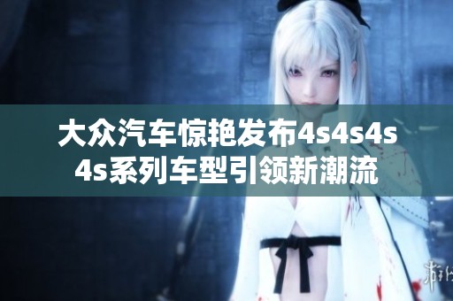 大众汽车惊艳发布4s4s4s4s系列车型引领新潮流