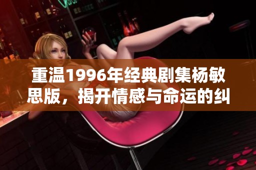 重温1996年经典剧集杨敏思版，揭开情感与命运的纠葛