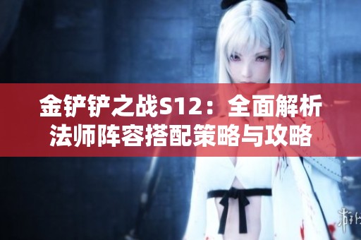 金铲铲之战S12：全面解析法师阵容搭配策略与攻略