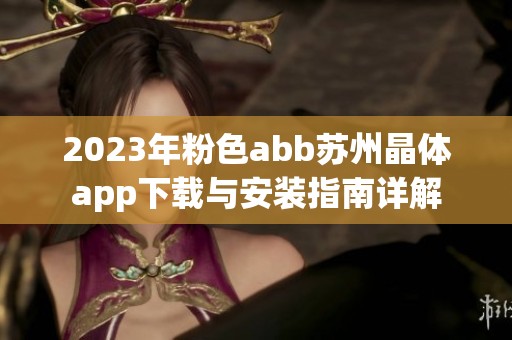 2023年粉色abb苏州晶体app下载与安装指南详解