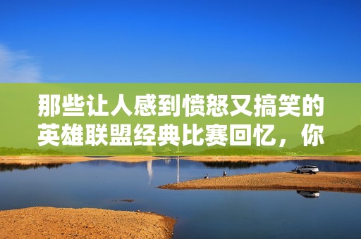 那些让人感到愤怒又搞笑的英雄联盟经典比赛回忆，你有过哪些经历吗？