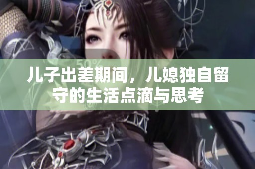 儿子出差期间，儿媳独自留守的生活点滴与思考