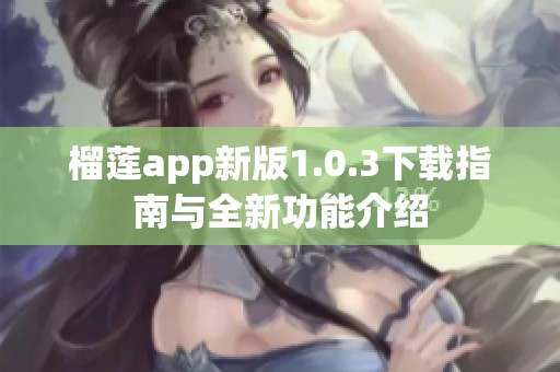 榴莲app新版1.0.3下载指南与全新功能介绍