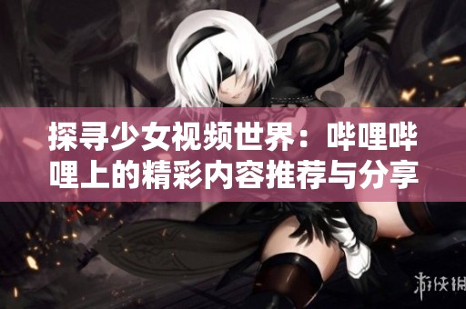 探寻少女视频世界：哔哩哔哩上的精彩内容推荐与分享