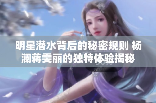 明星潜水背后的秘密规则 杨澜蒋雯丽的独特体验揭秘