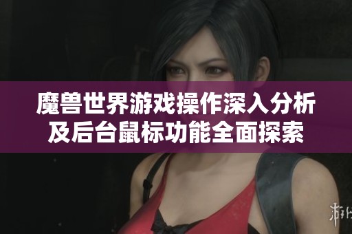 魔兽世界游戏操作深入分析及后台鼠标功能全面探索