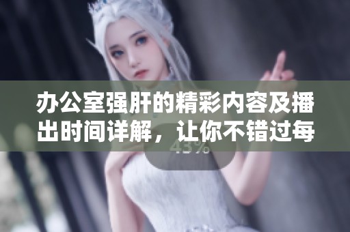 办公室强肝的精彩内容及播出时间详解，让你不错过每一集