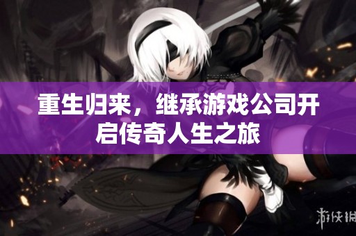 重生归来，继承游戏公司开启传奇人生之旅