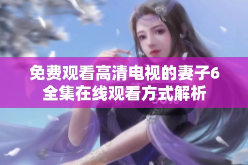 免费观看高清电视的妻子6全集在线观看方式解析