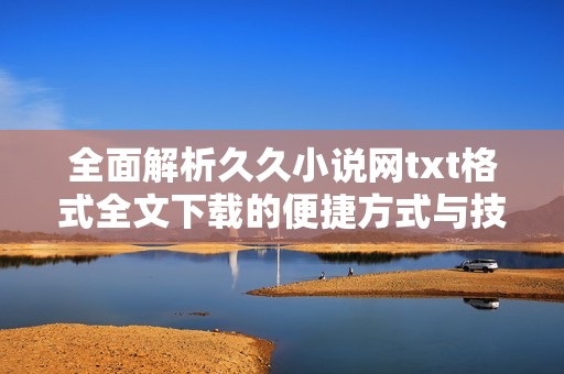 全面解析久久小说网txt格式全文下载的便捷方式与技巧