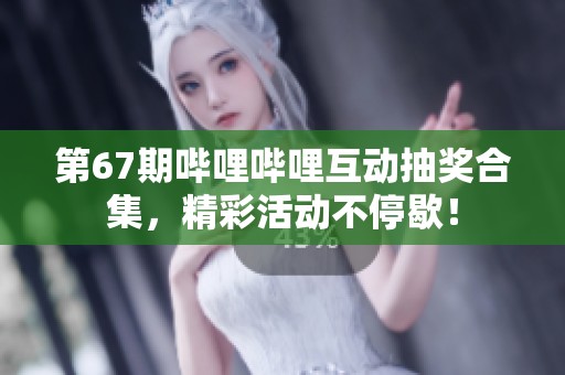 第67期哔哩哔哩互动抽奖合集，精彩活动不停歇！