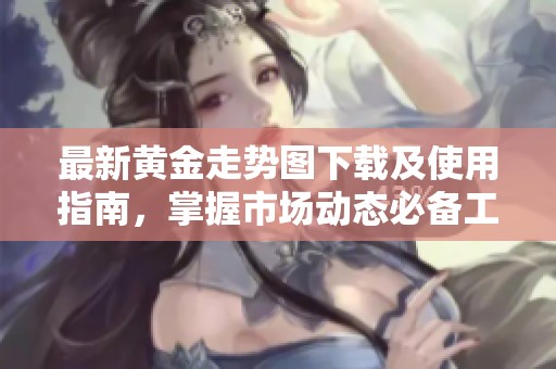 最新黄金走势图下载及使用指南，掌握市场动态必备工具
