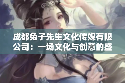成都兔子先生文化传媒有限公司：一场文化与创意的盛宴