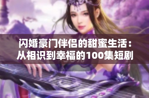 闪婚豪门伴侣的甜蜜生活：从相识到幸福的100集短剧探索