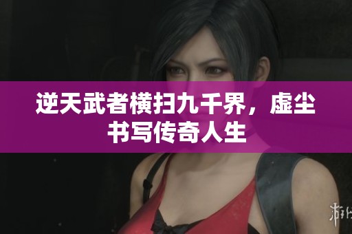 逆天武者横扫九千界，虚尘书写传奇人生