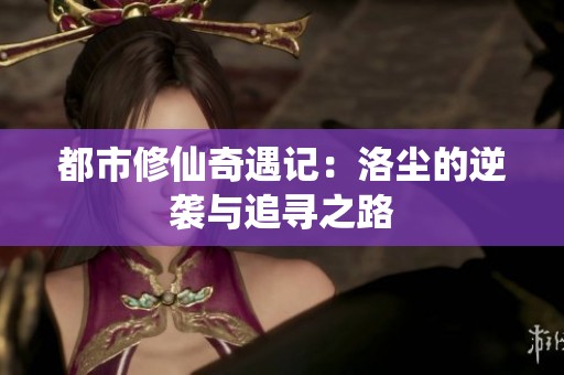 都市修仙奇遇记：洛尘的逆袭与追寻之路