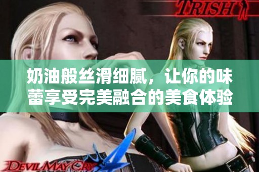 奶油般丝滑细腻，让你的味蕾享受完美融合的美食体验