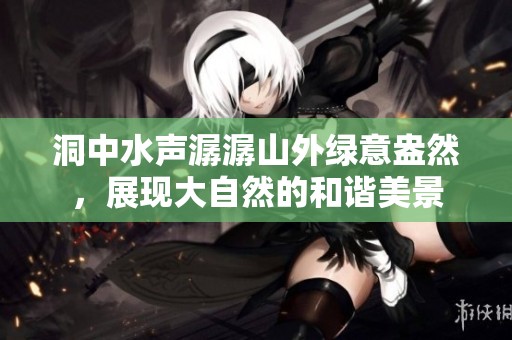 洞中水声潺潺山外绿意盎然，展现大自然的和谐美景