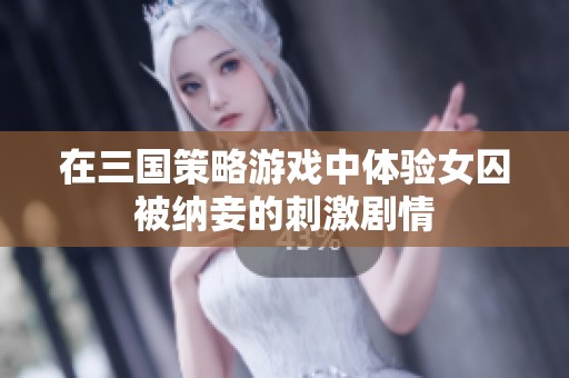 在三国策略游戏中体验女囚被纳妾的刺激剧情