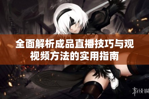 全面解析成品直播技巧与观视频方法的实用指南