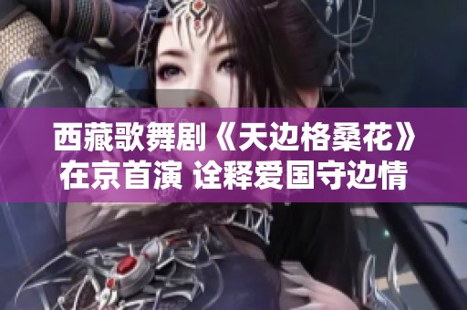 西藏歌舞剧《天边格桑花》在京首演 诠释爱国守边情怀