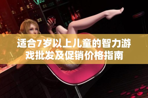 适合7岁以上儿童的智力游戏批发及促销价格指南