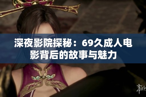 深夜影院探秘：69久成人电影背后的故事与魅力