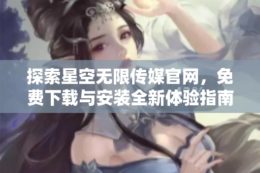 探索星空无限传媒官网，免费下载与安装全新体验指南
