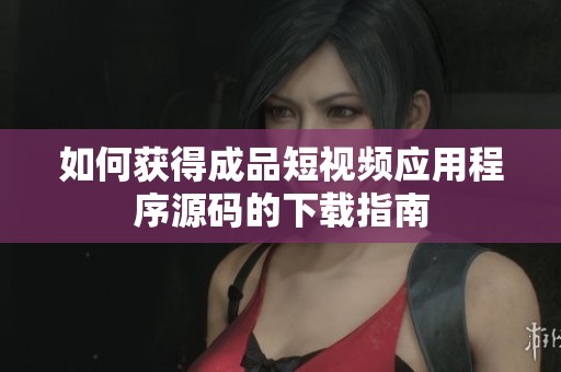 如何获得成品短视频应用程序源码的下载指南