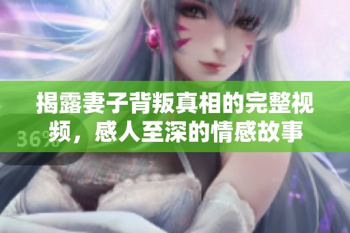 揭露妻子背叛真相的完整视频，感人至深的情感故事