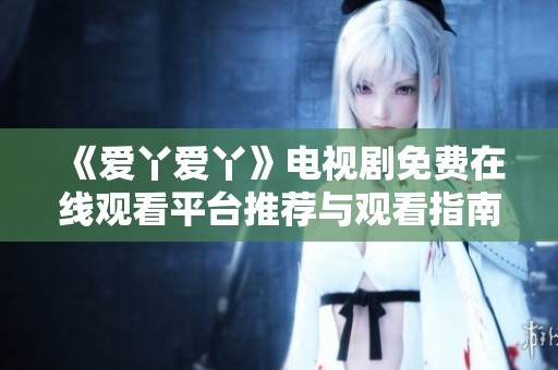 《爱丫爱丫》电视剧免费在线观看平台推荐与观看指南