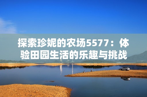 探索珍妮的农场5577：体验田园生活的乐趣与挑战