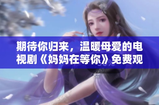 期待你归来，温暖母爱的电视剧《妈妈在等你》免费观看