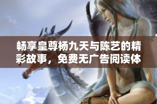 畅享皇尊杨九天与陈艺的精彩故事，免费无广告阅读体验