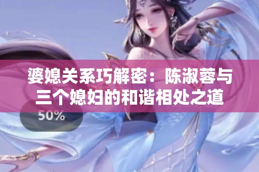 婆媳关系巧解密：陈淑蓉与三个媳妇的和谐相处之道