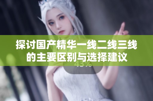 探讨国产精华一线二线三线的主要区别与选择建议