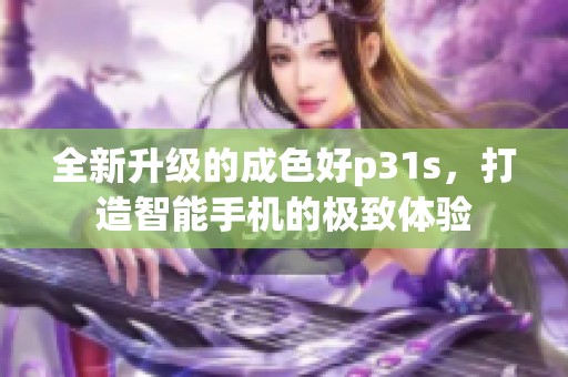全新升级的成色好p31s，打造智能手机的极致体验