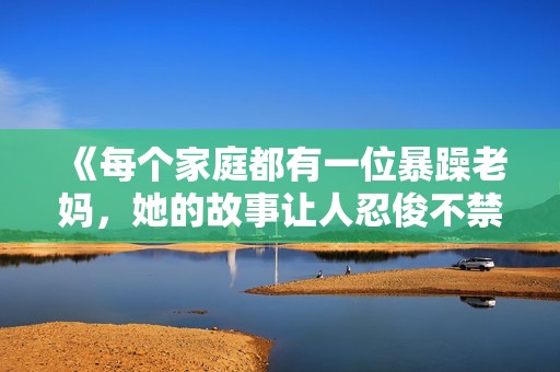 《每个家庭都有一位暴躁老妈，她的故事让人忍俊不禁》