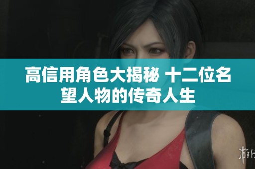 高信用角色大揭秘 十二位名望人物的传奇人生