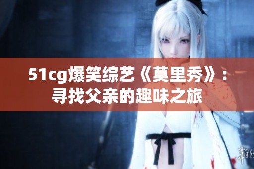 51cg爆笑综艺《莫里秀》：寻找父亲的趣味之旅