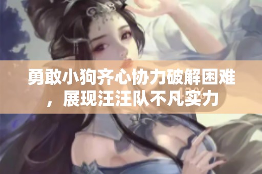 勇敢小狗齐心协力破解困难，展现汪汪队不凡实力